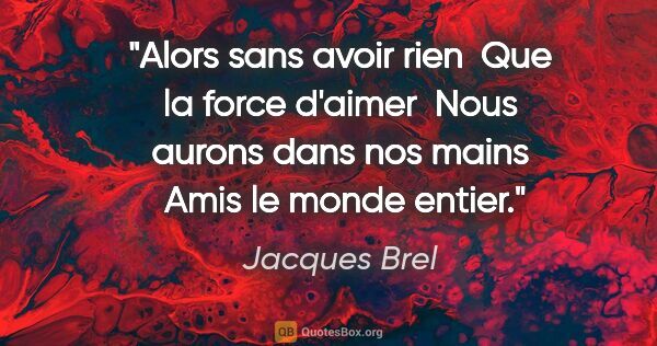 Jacques Brel citation: "Alors sans avoir rien  Que la force d'aimer  Nous aurons dans..."