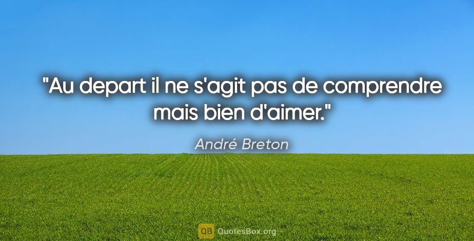 André Breton citation: "Au depart il ne s'agit pas de comprendre mais bien d'aimer."
