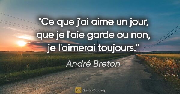 André Breton citation: "Ce que j'ai aime un jour, que je l'aie garde ou non, je..."