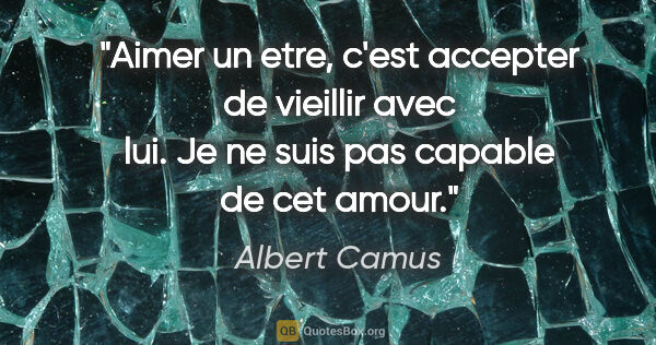 Albert Camus citation: "Aimer un etre, c'est accepter de vieillir avec lui. Je ne suis..."