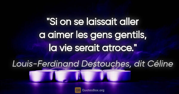 Louis-Ferdinand Destouches, dit Céline citation: "Si on se laissait aller a aimer les gens gentils, la vie..."