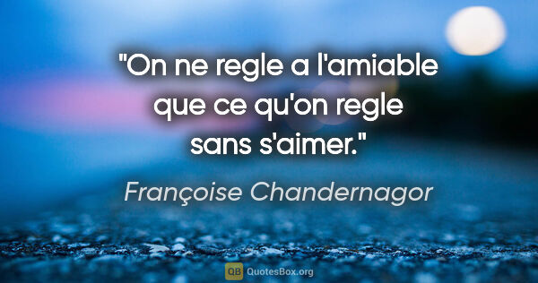Françoise Chandernagor citation: "On ne regle a l'amiable que ce qu'on regle sans s'aimer."