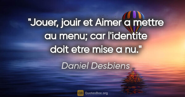 Daniel Desbiens citation: "Jouer, jouir et Aimer a mettre au menu; car l'identite doit..."