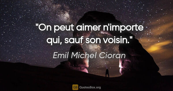 Emil Michel Cioran citation: "On peut aimer n'importe qui, sauf son voisin."