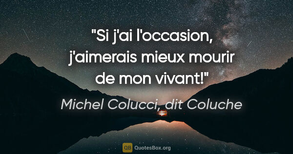 Michel Colucci, dit Coluche citation: "Si j'ai l'occasion, j'aimerais mieux mourir de mon vivant!"