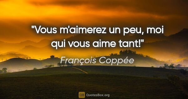 François Coppée citation: "Vous m'aimerez un peu, moi qui vous aime tant!"