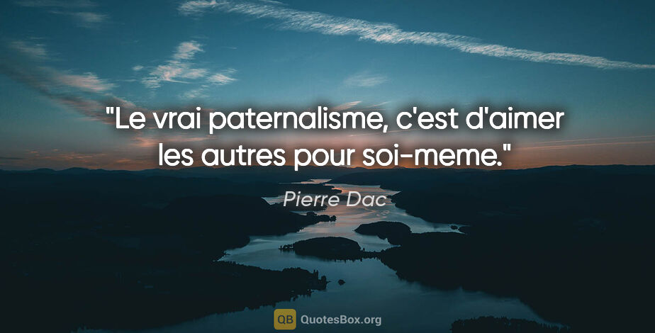 Pierre Dac citation: "Le vrai paternalisme, c'est d'aimer les autres pour soi-meme."