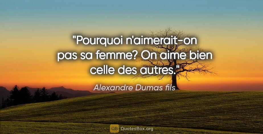 Alexandre Dumas fils citation: "Pourquoi n'aimerait-on pas sa femme? On aime bien celle des..."