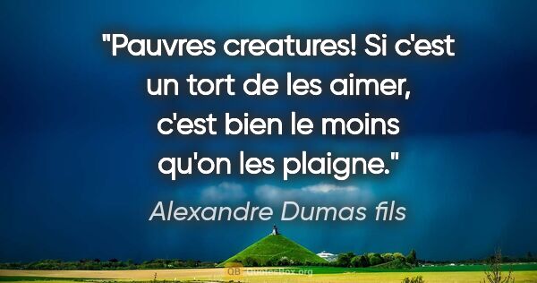 Alexandre Dumas fils citation: "Pauvres creatures! Si c'est un tort de les aimer, c'est bien..."