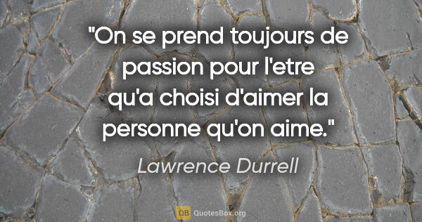 Lawrence Durrell citation: "On se prend toujours de passion pour l'etre qu'a choisi..."