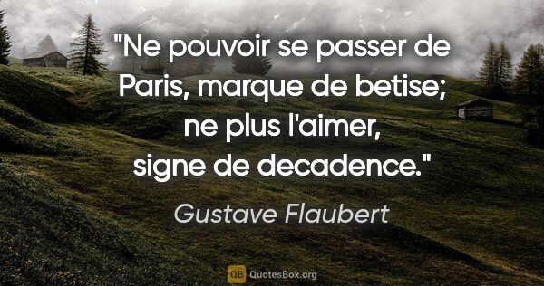 Gustave Flaubert citation: "Ne pouvoir se passer de Paris, marque de betise; ne plus..."