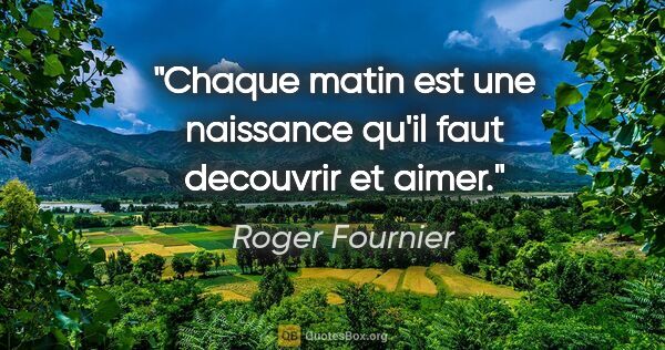 Roger Fournier citation: "Chaque matin est une naissance qu'il faut decouvrir et aimer."