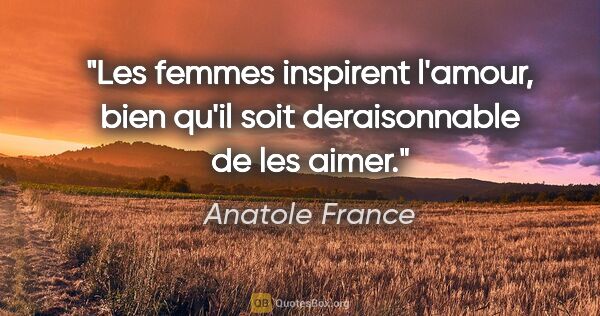 Anatole France citation: "Les femmes inspirent l'amour, bien qu'il soit deraisonnable de..."