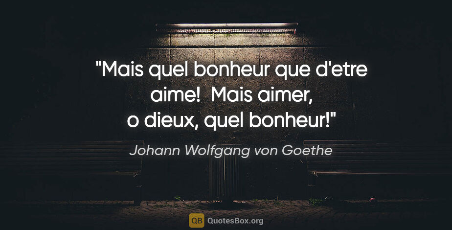 Johann Wolfgang von Goethe citation: "Mais quel bonheur que d'etre aime!  Mais aimer, o dieux, quel..."