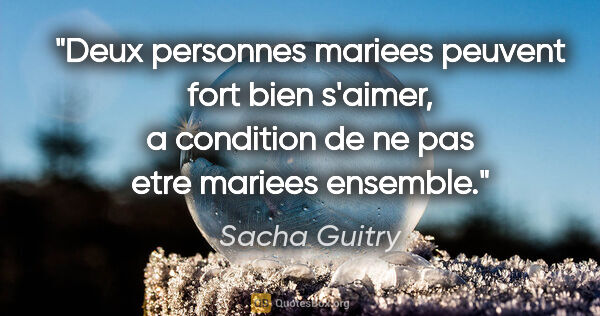 Sacha Guitry citation: "Deux personnes mariees peuvent fort bien s'aimer, a condition..."