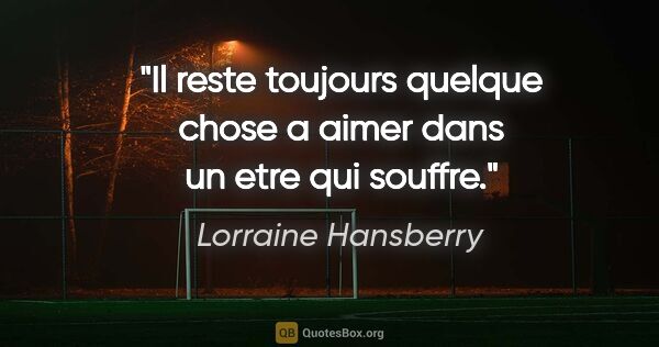 Lorraine Hansberry citation: "Il reste toujours quelque chose a aimer dans un etre qui souffre."