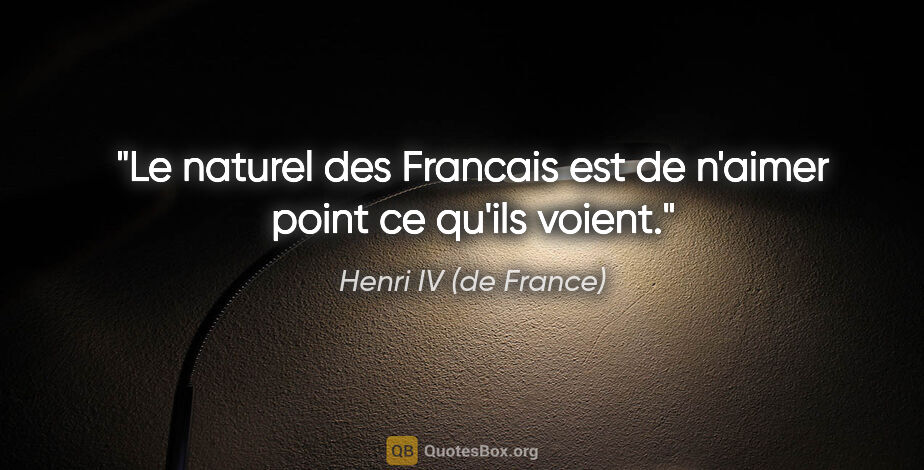 Henri IV (de France) citation: "Le naturel des Francais est de n'aimer point ce qu'ils voient."