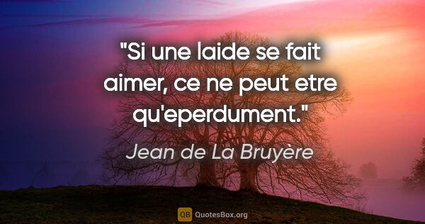 Jean de La Bruyère citation: "Si une laide se fait aimer, ce ne peut etre qu'eperdument."