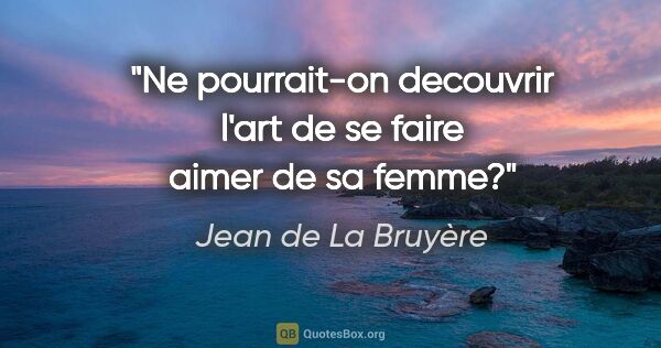 Jean de La Bruyère citation: "Ne pourrait-on decouvrir l'art de se faire aimer de sa femme?"