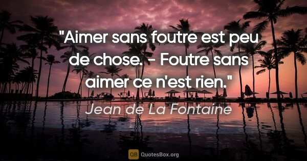Jean de La Fontaine citation: "Aimer sans foutre est peu de chose. - Foutre sans aimer ce..."