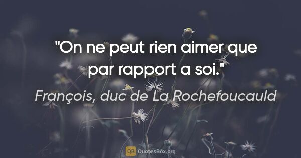 François, duc de La Rochefoucauld citation: "On ne peut rien aimer que par rapport a soi."