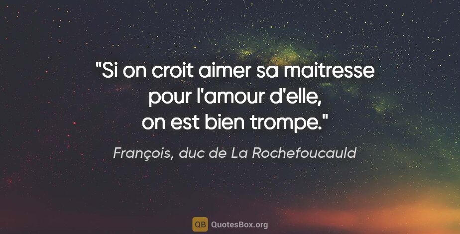 François, duc de La Rochefoucauld citation: "Si on croit aimer sa maitresse pour l'amour d'elle, on est..."