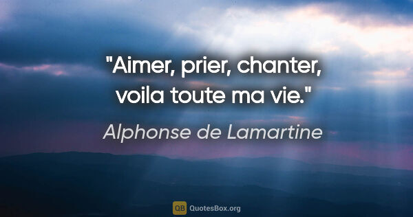 Alphonse de Lamartine citation: "Aimer, prier, chanter, voila toute ma vie."