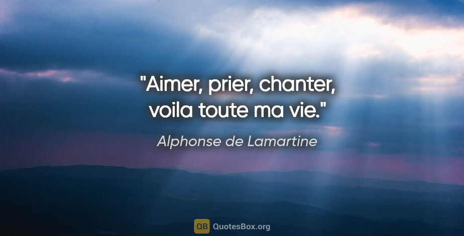Alphonse de Lamartine citation: "Aimer, prier, chanter, voila toute ma vie."