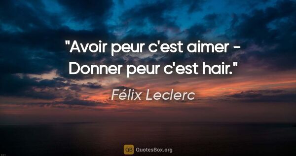 Félix Leclerc citation: "Avoir peur c'est aimer - Donner peur c'est hair."