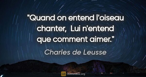 Charles de Leusse citation: "Quand on entend l'oiseau chanter,  Lui n'entend que comment..."