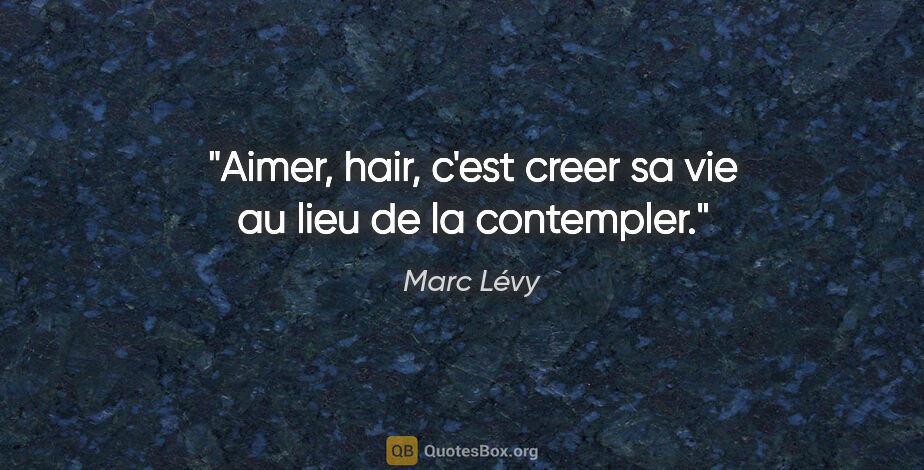 Marc Lévy citation: "Aimer, hair, c'est creer sa vie au lieu de la contempler."