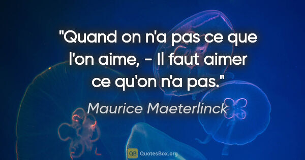 Maurice Maeterlinck citation: "Quand on n'a pas ce que l'on aime, - Il faut aimer ce qu'on..."