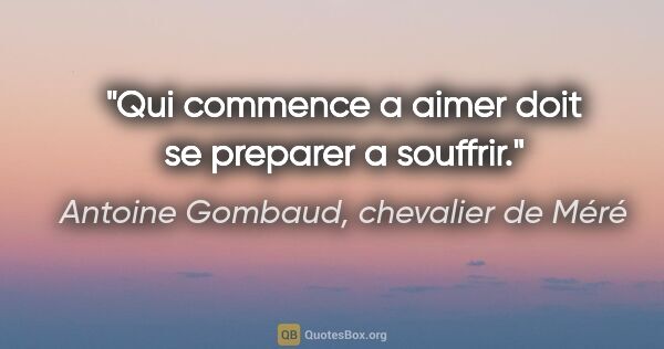 Antoine Gombaud, chevalier de Méré citation: "Qui commence a aimer doit se preparer a souffrir."