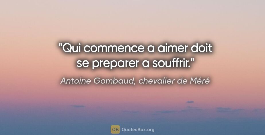 Antoine Gombaud, chevalier de Méré citation: "Qui commence a aimer doit se preparer a souffrir."
