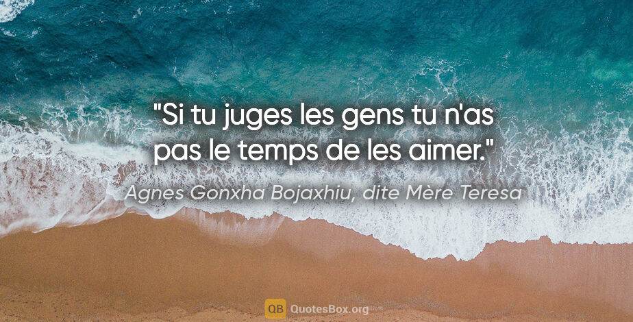 Agnes Gonxha Bojaxhiu, dite Mère Teresa citation: "Si tu juges les gens tu n'as pas le temps de les aimer."