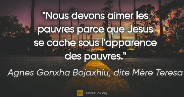 Agnes Gonxha Bojaxhiu, dite Mère Teresa citation: "Nous devons aimer les pauvres parce que Jesus se cache sous..."