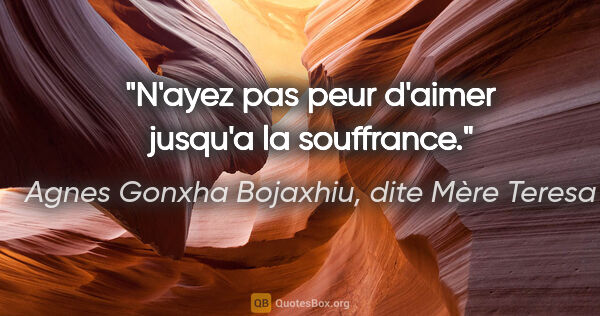 Agnes Gonxha Bojaxhiu, dite Mère Teresa citation: "N'ayez pas peur d'aimer jusqu'a la souffrance."