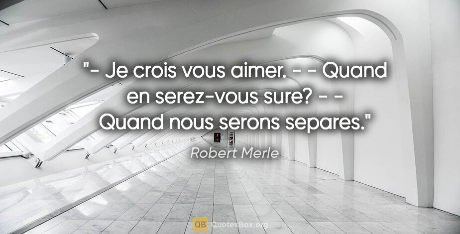 Robert Merle citation: "- Je crois vous aimer. - - Quand en serez-vous sure? - - Quand..."