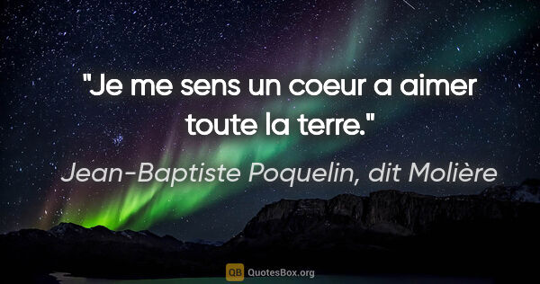 Jean-Baptiste Poquelin, dit Molière citation: "Je me sens un coeur a aimer toute la terre."