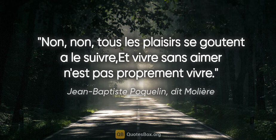 Jean-Baptiste Poquelin, dit Molière citation: "Non, non, tous les plaisirs se goutent a le suivre,Et vivre..."