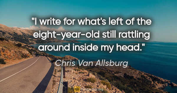 Chris Van Allsburg quote: "I write for what's left of the eight-year-old still rattling..."