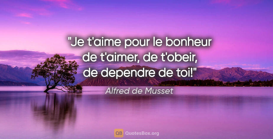 Alfred de Musset citation: "Je t'aime pour le bonheur de t'aimer, de t'obeir, de dependre..."