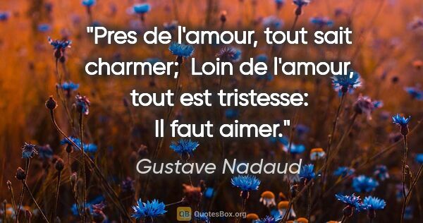 Gustave Nadaud citation: "Pres de l'amour, tout sait charmer;  Loin de l'amour, tout est..."