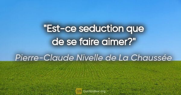 Pierre-Claude Nivelle de La Chaussée citation: "Est-ce seduction que de se faire aimer?"