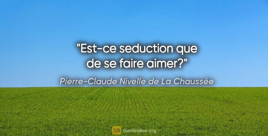 Pierre-Claude Nivelle de La Chaussée citation: "Est-ce seduction que de se faire aimer?"