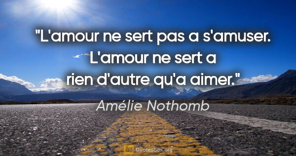 Amélie Nothomb citation: "L'amour ne sert pas a s'amuser. L'amour ne sert a rien d'autre..."