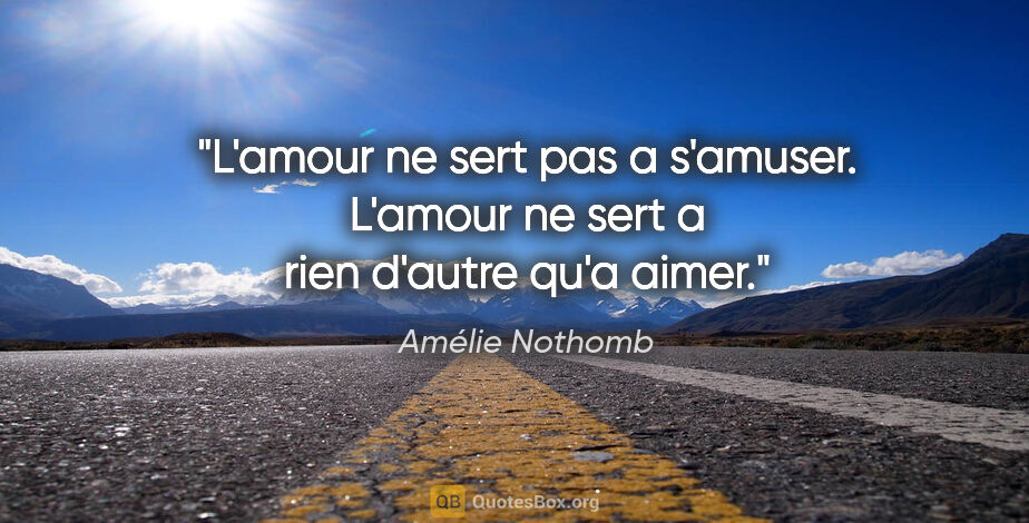 Amélie Nothomb citation: "L'amour ne sert pas a s'amuser. L'amour ne sert a rien d'autre..."