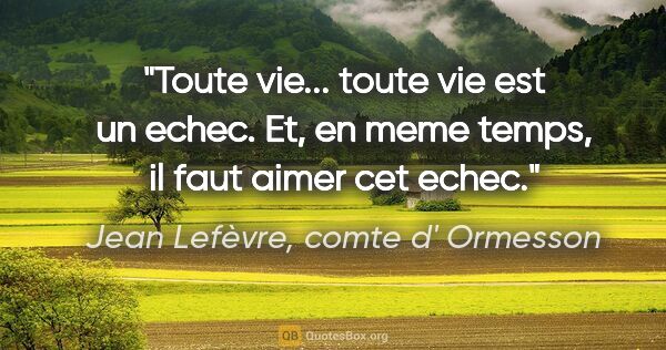 Jean Lefèvre, comte d' Ormesson citation: "Toute vie... toute vie est un echec. Et, en meme temps, il..."