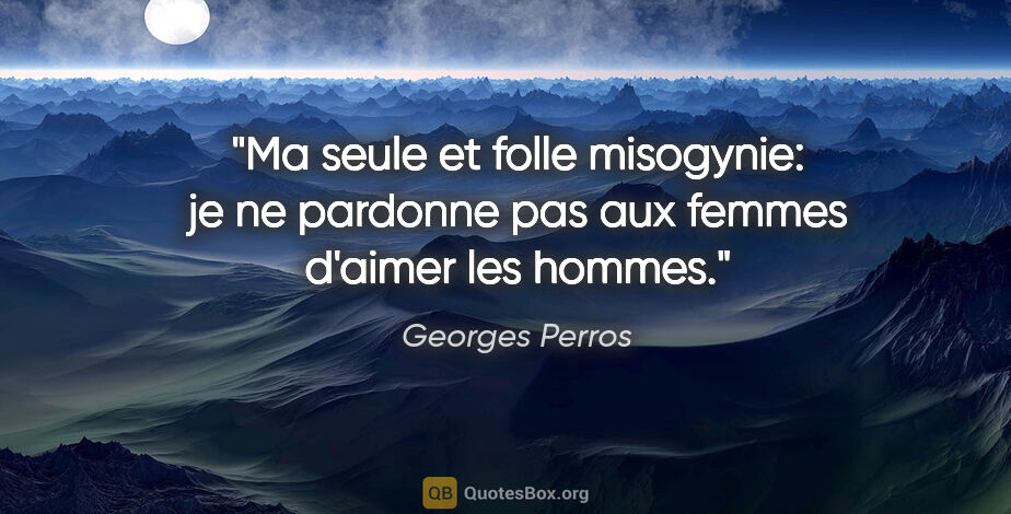 Georges Perros citation: "Ma seule et folle misogynie: je ne pardonne pas aux femmes..."