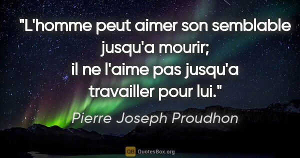 Pierre Joseph Proudhon citation: "L'homme peut aimer son semblable jusqu'a mourir; il ne l'aime..."